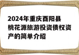 2024年重庆酉阳县桃花源旅游投资债权资产的简单介绍