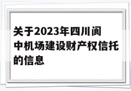 关于2023年四川阆中机场建设财产权信托的信息