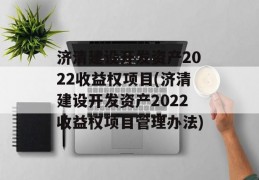 济清建设开发资产2022收益权项目(济清建设开发资产2022收益权项目管理办法)