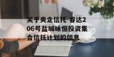 关于央企信托-睿达206号盐城咏恒投资集合信托计划的信息