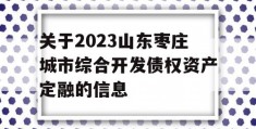 关于2023山东枣庄城市综合开发债权资产定融的信息