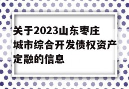 关于2023山东枣庄城市综合开发债权资产定融的信息