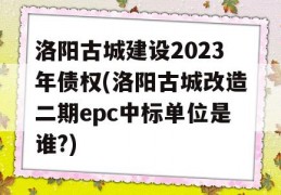 洛阳古城建设2023年债权(洛阳古城改造二期epc中标单位是谁?)