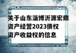 关于山东淄博沂源宏鼎资产经营2023债权资产收益权的信息