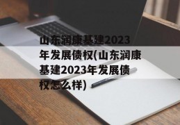 山东润康基建2023年发展债权(山东润康基建2023年发展债权怎么样)