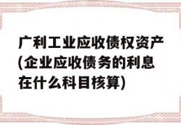 广利工业应收债权资产(企业应收债务的利息在什么科目核算)