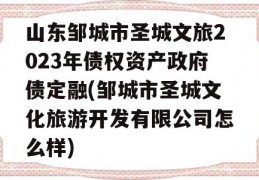 山东邹城市圣城文旅2023年债权资产政府债定融(邹城市圣城文化旅游开发有限公司怎么样)