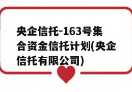 央企信托-163号集合资金信托计划(央企信托有限公司)