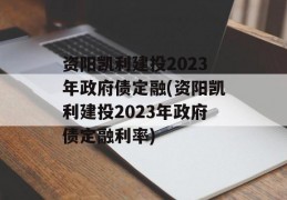 资阳凯利建投2023年政府债定融(资阳凯利建投2023年政府债定融利率)