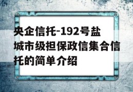 央企信托-192号盐城市级担保政信集合信托的简单介绍