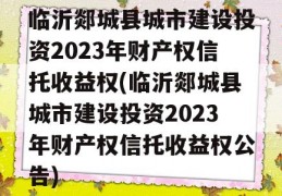 临沂郯城县城市建设投资2023年财产权信托收益权(临沂郯城县城市建设投资2023年财产权信托收益权公告)