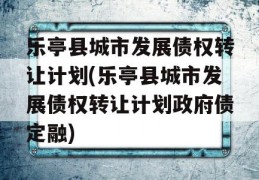 乐亭县城市发展债权转让计划(乐亭县城市发展债权转让计划政府债定融)