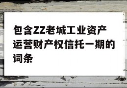 包含ZZ老城工业资产运营财产权信托一期的词条