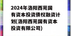 2024年洛阳西苑国有资本投资债权融资计划(洛阳西苑国有资本投资有限公司)