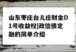 山东枣庄台儿庄财金D1号收益权|政信债定融的简单介绍