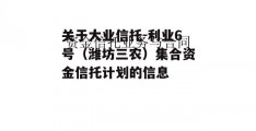 关于大业信托-利业6号（潍坊三农）集合资金信托计划的信息