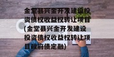 金堂县兴金开发建设投资债权收益权转让项目(金堂县兴金开发建设投资债权收益权转让项目政府债定融)