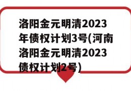 洛阳金元明清2023年债权计划3号(河南洛阳金元明清2023债权计划2号)