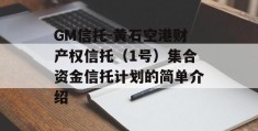 GM信托-黄石空港财产权信托（1号）集合资金信托计划的简单介绍