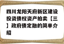 四川龙阳天府新区建设投资债权资产拍卖【三】政府债定融的简单介绍