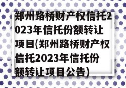 郑州路桥财产权信托2023年信托份额转让项目(郑州路桥财产权信托2023年信托份额转让项目公告)