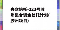 央企信托-223号胶州集合资金信托计划(胶州项目)