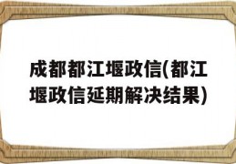 成都都江堰政信(都江堰政信延期解决结果)