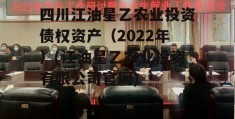 四川江油星乙农业投资债权资产（2022年）(江油星乙农业投资有限公司官网)