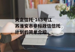 央企信托-163号江苏淮安市非标政信信托计划的简单介绍