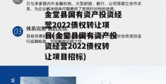 金堂县国有资产投资经营2022债权转让项目(金堂县国有资产投资经营2022债权转让项目招标)