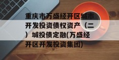 重庆市万盛经开区城市开发投资债权资产（二）城投债定融(万盛经开区开发投资集团)