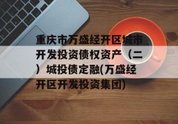 重庆市万盛经开区城市开发投资债权资产（二）城投债定融(万盛经开区开发投资集团)