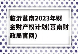 临沂莒南2023年财金财产权计划(莒南财政局官网)