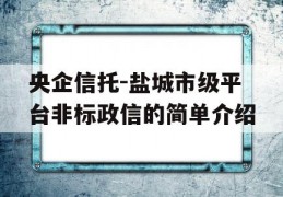 央企信托-盐城市级平台非标政信的简单介绍