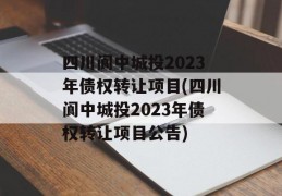 四川阆中城投2023年债权转让项目(四川阆中城投2023年债权转让项目公告)