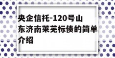 央企信托-120号山东济南莱芜标债的简单介绍