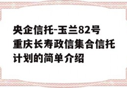 央企信托-玉兰82号重庆长寿政信集合信托计划的简单介绍