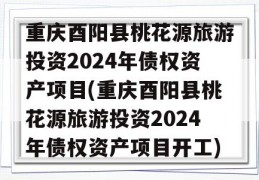 重庆酉阳县桃花源旅游投资2024年债权资产项目(重庆酉阳县桃花源旅游投资2024年债权资产项目开工)