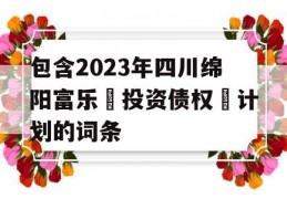 包含2023年四川绵阳富乐‬投资债权‬计划的词条