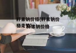 肝素钠价格(肝素钠价格走势)