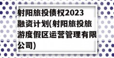 射阳旅投债权2023融资计划(射阳旅投旅游度假区运营管理有限公司)