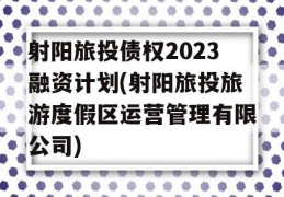 射阳旅投债权2023融资计划(射阳旅投旅游度假区运营管理有限公司)