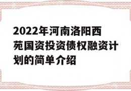 2022年河南洛阳西苑国资投资债权融资计划的简单介绍