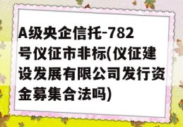 A级央企信托-782号仪征市非标(仪征建设发展有限公司发行资金募集合法吗)