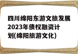 四川绵阳东游文旅发展2023年债权融资计划(绵阳旅游文化)