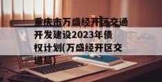 重庆市万盛经开区交通开发建设2023年债权计划(万盛经开区交通局)