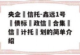 央企‬信托-鑫远1号‮债标‬政信‮合集‬信‮计托‬划的简单介绍