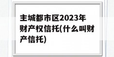 主城都市区2023年财产权信托(什么叫财产信托)