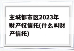 主城都市区2023年财产权信托(什么叫财产信托)