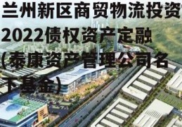 兰州新区商贸物流投资2022债权资产定融(泰康资产管理公司名下基金)